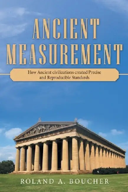 Ancient Measurement: How Ancient Civilizations Created Precise and Reproducible Standards by Roland A. Boucher