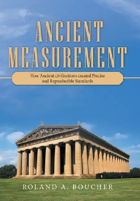 Ancient Measurement: How Ancient Civilizations Created Precise and Reproducible Standards by Roland A. Boucher