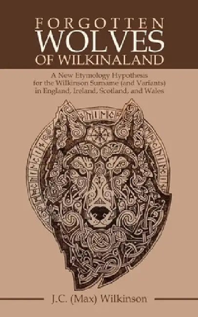 Forgotten Wolves of Wilkinaland: A New Etymology Hypothesis for the Wilkinson Surname (And Variants) in England, Ireland, Scotland, and Wales by J. C. Wilkinson