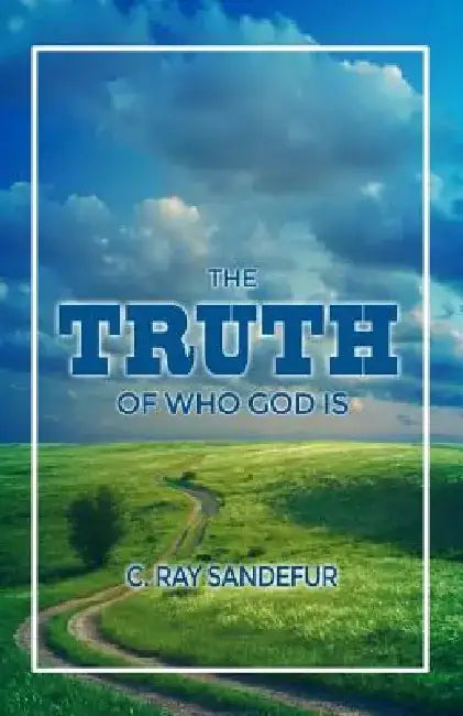 The Truth of Who God Is by C. Ray Sandefur