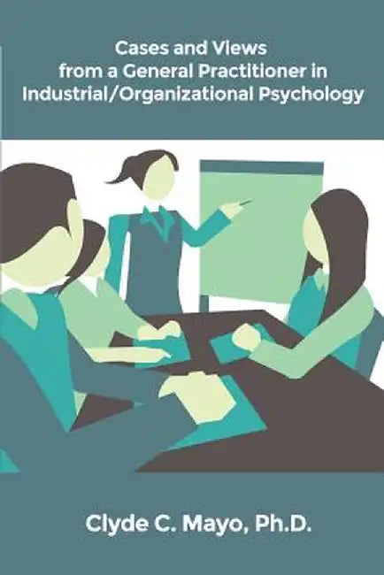 Cases and Views from a General Practitioner in Industrial/Organizational Psychology by Ph. D. Clyde C. Mayo
