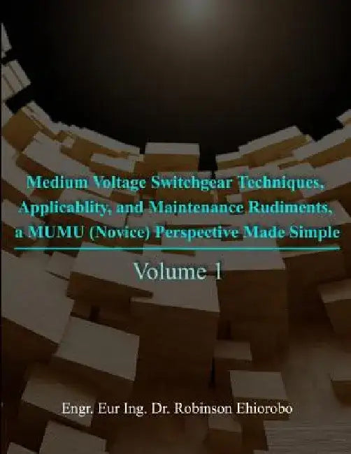 Medium Voltage Switchgear Techniques, Applicability, and Maintenance Rudiments, a Mumu (Novice) Perspective Made Simple: Volume 1 by Robinson Ehiorobo