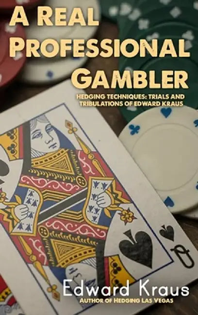 A Real Professional Gambler: Hedging Techniques: Trials and Tribulations of Edward Kraus by Edward Kraus