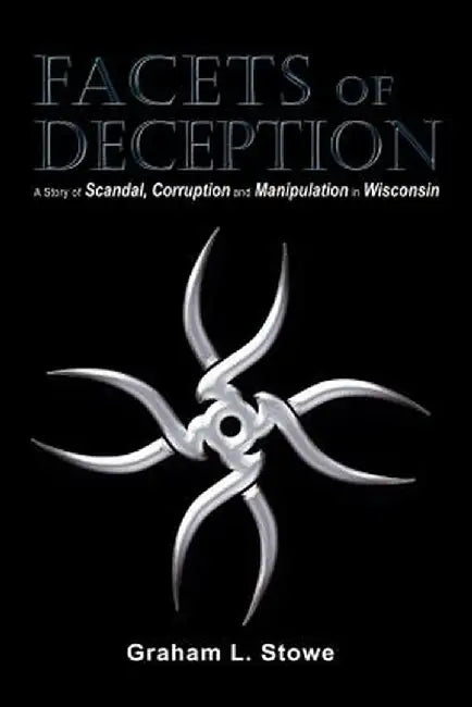 Facets of Deception: A Story of Scandal, Corruption and Manipulation in Wisconsin by Graham L. Stowe