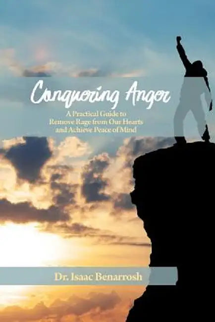 Conquering Anger: A Practical Guide to Remove Rage from Our Hearts and Achieve Peace of Mind by Isaac Benarrosh
