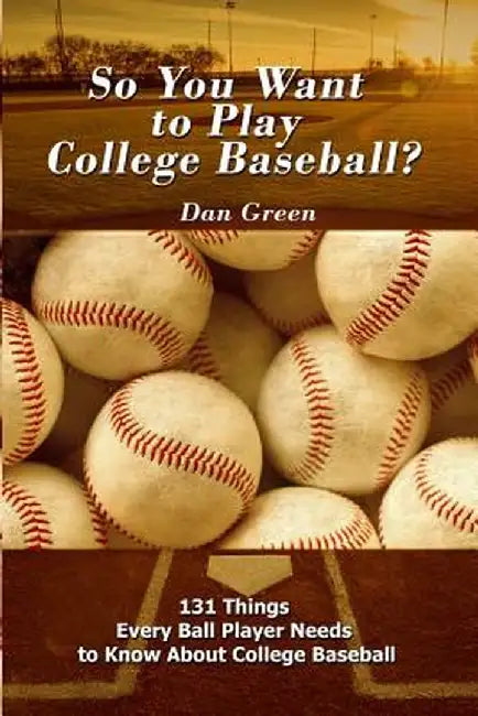 So You Want to Play College Baseball?: 131 Things Every Ball Player Needs to Know about College Baseball by Dan Green