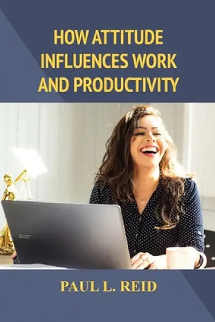 How Attitude Influences Work and Productivity by Paul L. Reid