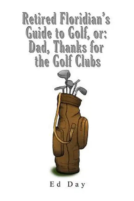 Retired Floridian's Guide to Golf, or: Dad, Thanks for the Golf Clubs by Ed Day