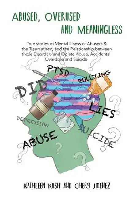 Abused, Overused and Meaningless: True Stories of Mental Illness of Abusers & the Traumatized, and the Relationship Between Those Disorders and Opiate by Chery Jimenez