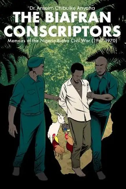 The Biafran Conscriptors: Memoirs of the Nigerian-Biafra Civil War (1967-1970) by Anselm Chibuike Anyoha