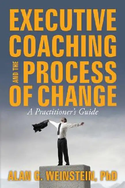 Executive Coaching and the Process of Change: A Practioner's Guide by Alan G. Weinstein