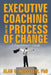 Executive Coaching and the Process of Change: A Practioner's Guide by Alan G. Weinstein