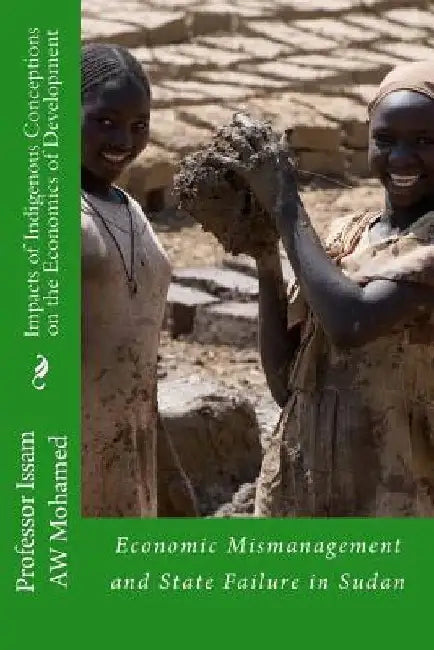 Impacts of Indigenous Conceptions on the Economics of Development: Economic Mismanagement and State Failure in Sudan by Issam Aw Mohamed