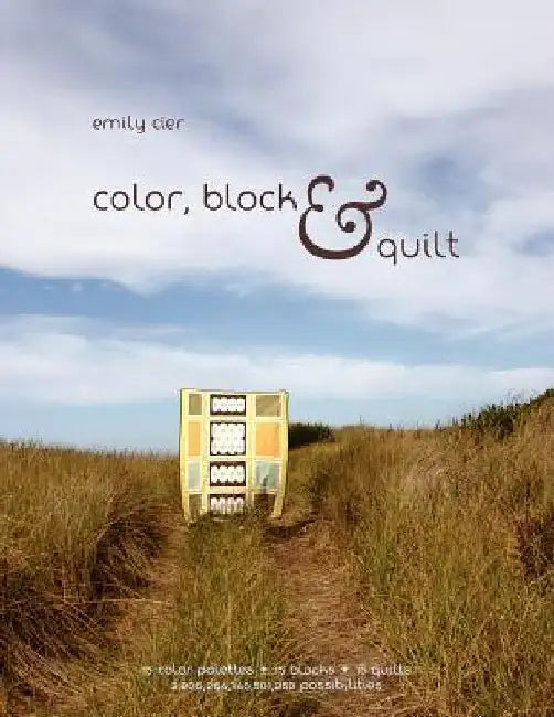 Color, Block & Quilt: 15 color palettes - 15 blocks - 10 quilts - 2,206,264,748,501,250 possibilities by Emily Cier
