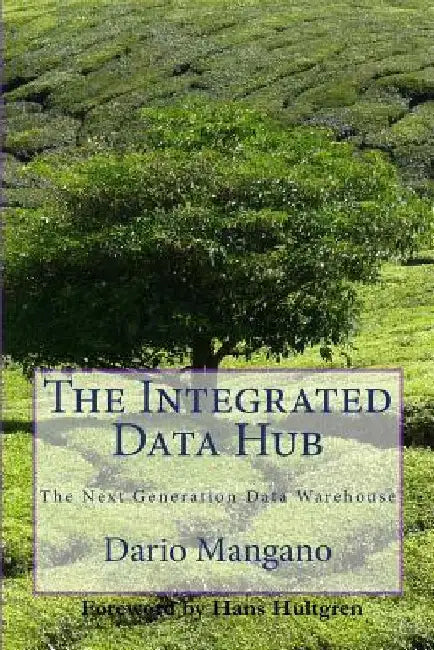 The Integrated Data Hub, The Next Generation Data Warehouse: The Smartest Way To Deal With The Data Integration Challenges by Dario Mangano