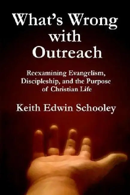 What's Wrong with Outreach: Reexamining Evangelism, Discipleship, and the Purpose of Christian Life by Keith Edwin Schooley