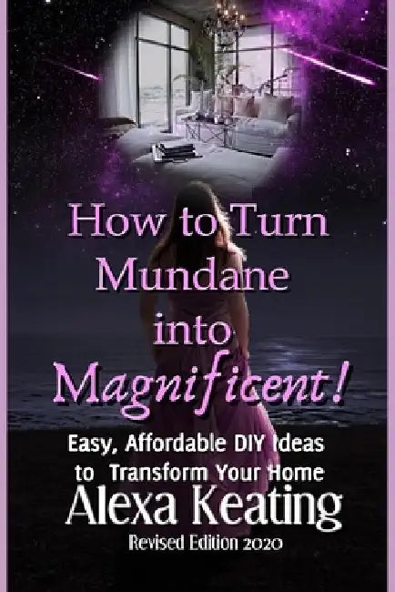 How to Turn Mundane Into Magnificent!: Easy, Affordable DIY Steps To Transform Your Home by Alexa Keating