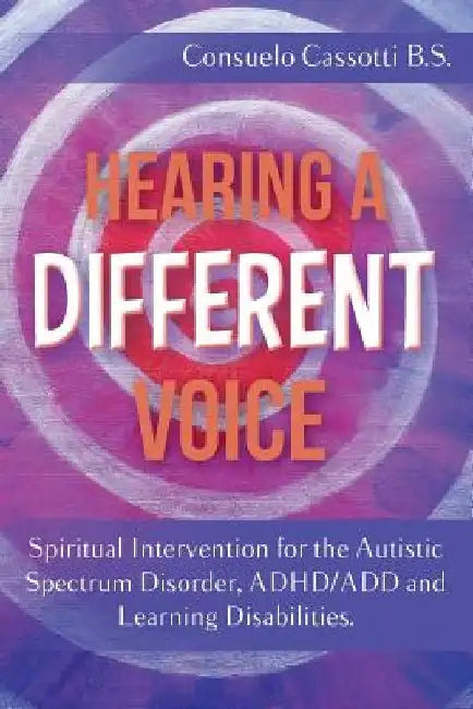 Hearing a Different Voice: Spiritual Intervention for the Autistic Spectrum Disorder, ADHD/ADD and Learning Disabilities. by Consuelo Cassotti B. S.