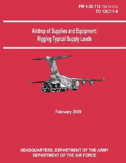 Airdrop of Supplies and Equipment: Rigging Typical Supply Loads (FM 4-20.112 / TO 13C7-1-8) by Department of the Air Force