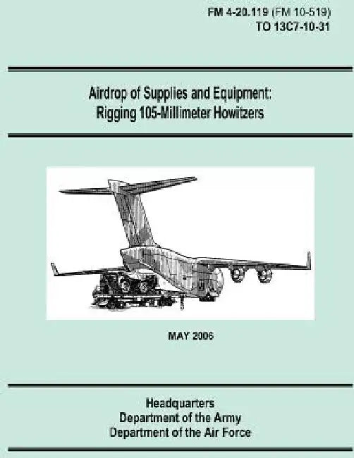 Airdrop of Supplies and Equipment: Rigging 105-Millimeter Howitzers (FM 4-20.119 / TO 13C7-10-31) by Department of the Air Force