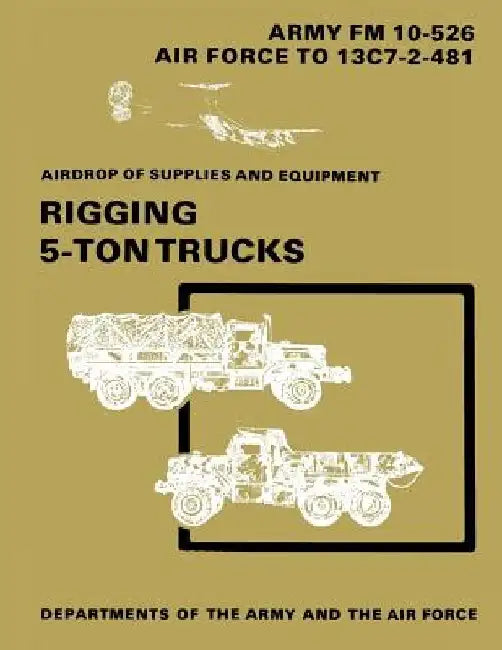 Airdrop of Supplies and Equipment: Rigging 5-Ton Trucks (C1, FM 10-526 / TO 13C7-2-481) by Department of the Air Force