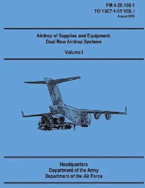 Airdrop of Supplies and Equipment: Dual Row Airdrop Systems - Volume I (FM 4-20.105-1 / TO 13C7-1-51 VOL I) by Department of the Air Force