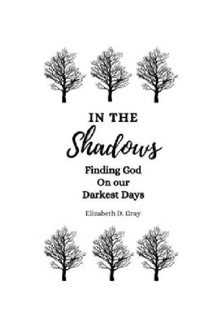 In the Shadows: Finding God on Our Darkest Days by Elizabeth D. Gray