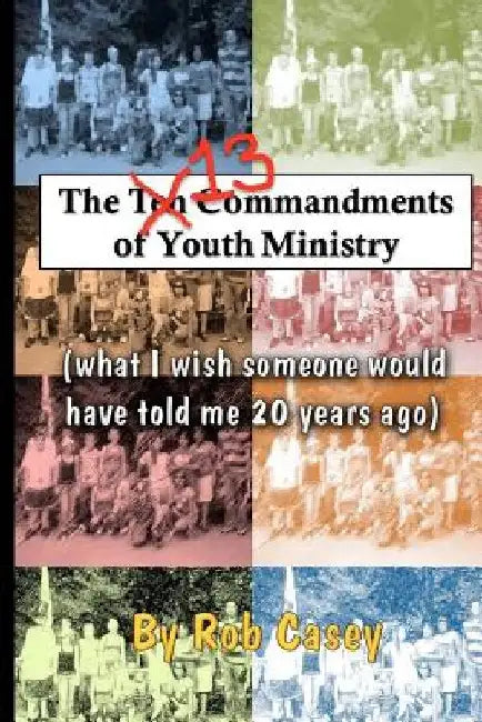 The 13 Commandments of Youth Ministry: What I wish someone would have told me 20 years ago. by Rob Casey