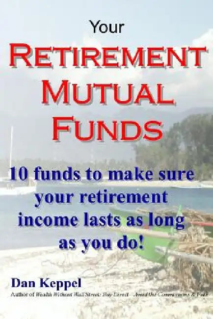 Your Retirement Mutual Funds: 10 funds to make sure your retirement income lasts as long as you do! by Dan Keppel Mba