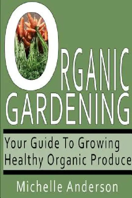 Organic Gardening: Your Guide to Growing Healthy Organic Produce by Michelle Anderson