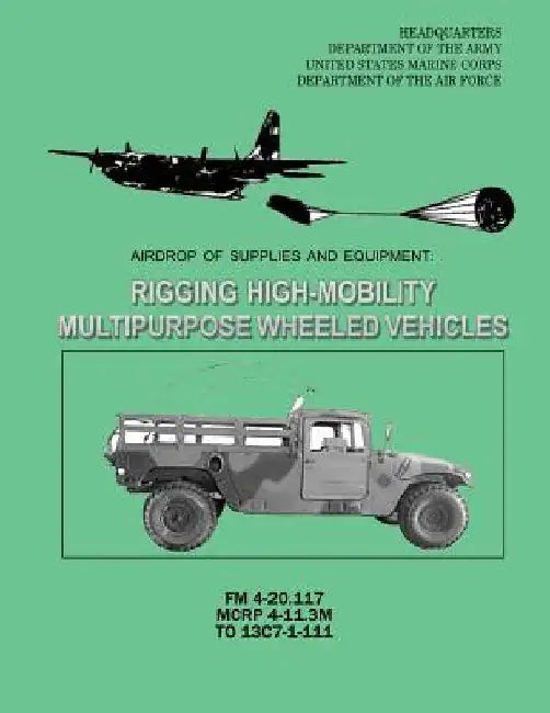 Airdrop of Supplies and Equipment: Rigging High-Mobility Multipurpose Wheeled Vehicles (HMMWV) (FM 4-20.117 / MCRP 4-11.3M / TO 13C7-1-111) by U. S. Marine Corps