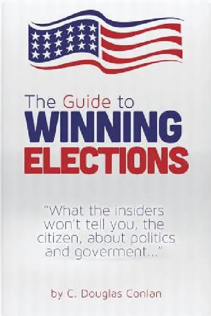 The Guide to Winning Elections: What the insiders won't tell you, the citizen, about politics and government... by C. Douglas Conlan