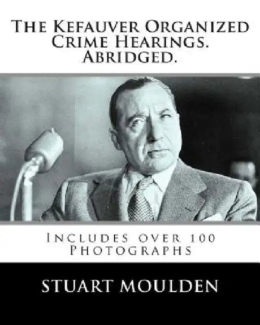 The Kefauver Organized Crime Hearings. Abridged. by Stuart Moulden