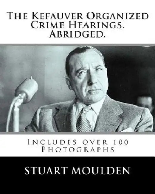 The Kefauver Organized Crime Hearings. Abridged. by Stuart Moulden
