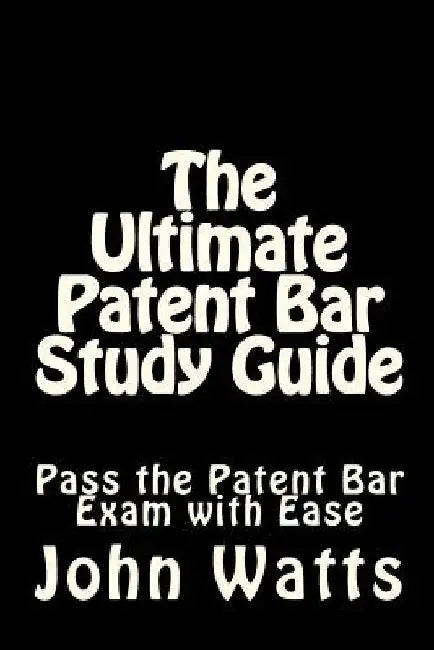 The Ultimate Patent Bar Study Guide: Pass the Patent Bar Exam with Ease by John Watts Esq