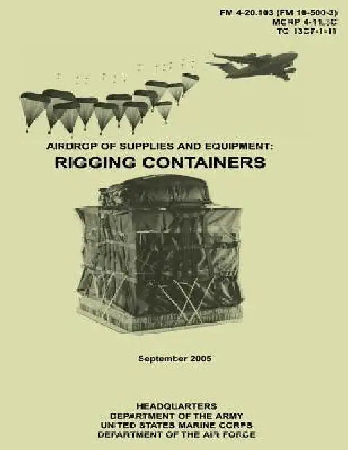 Airdrop of Supplies and Equipment: Rigging Containers (FM 4-20.103 / MCRP 4-11.3C / TO 13C7-1-11) by U. S. Marine Corps