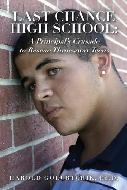 Last Chance High School: A Principal's Crusade to Rescue Throwaway Teens by Harold Golubtchik Ed D.