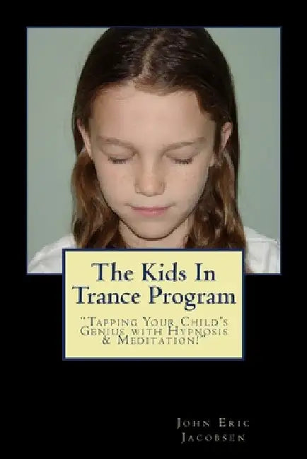 The Kids In Trance Program: "Tapping Your Child's Genius with Hypnosis & Meditation!" by John Eric Jacobsen