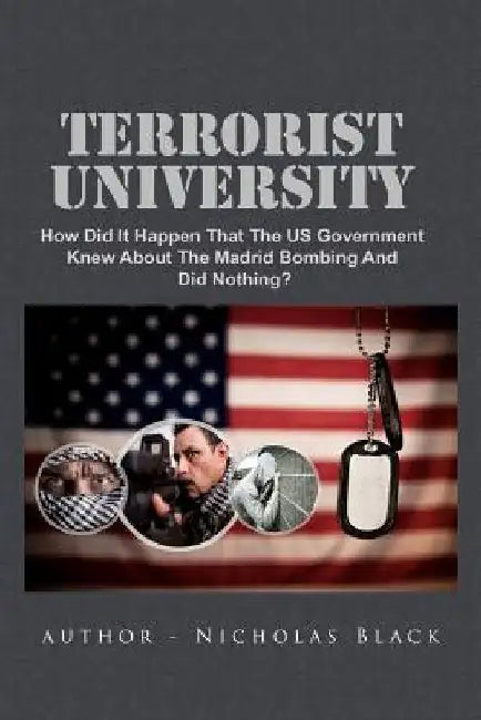 Terrorist University: How Did It Happen That The US Government Knew About The Madrid Bombing And Did Nothing? by Nicholas Black