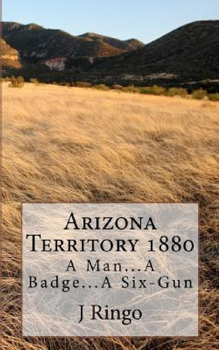 Arizona Territory 1880: A Man...A Badge...A Six-Gun by J. T. Ringo