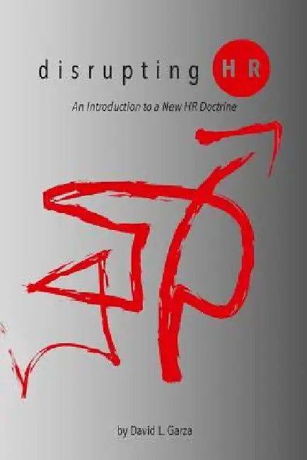 Disrupting HR: An Introduction to a New HR Doctrine by David L. Garza