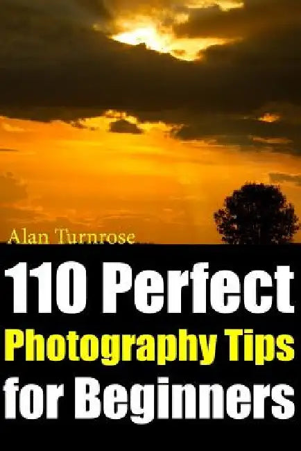 110 Perfect Photography Tips for Beginners! The Amateur Photographer's Best Friend in Portrait Photography, Landscape Photography, Animal Photography by Alan Turnrose