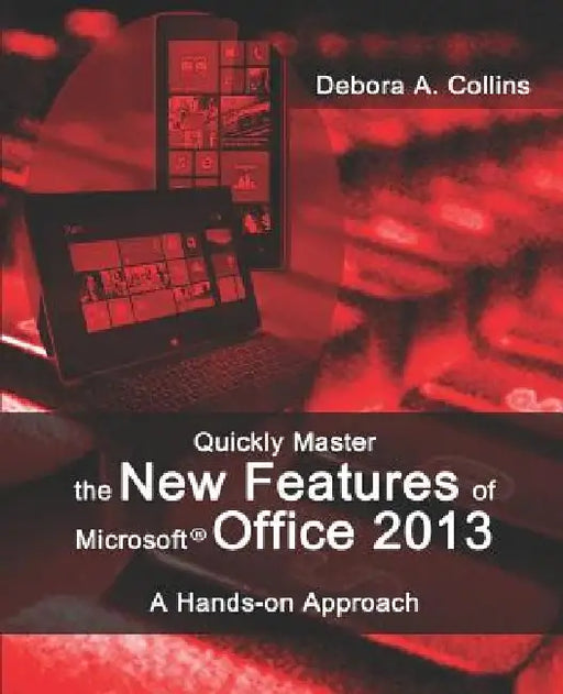 Quickly Master the New Features of Microsoft Office 2013: A Hands-on Approach by Debora A. Collins