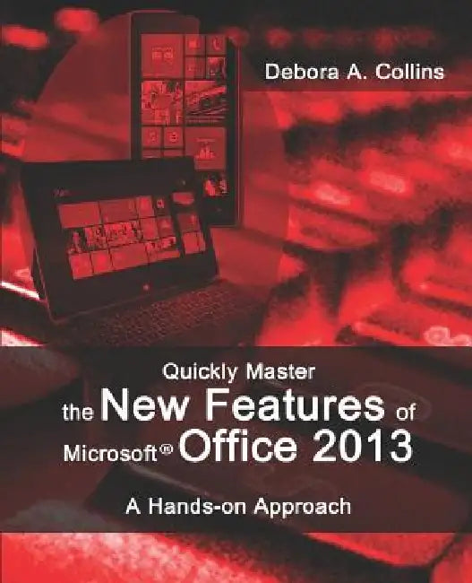 Quickly Master the New Features of Microsoft Office 2013: A Hands-on Approach by Debora A. Collins