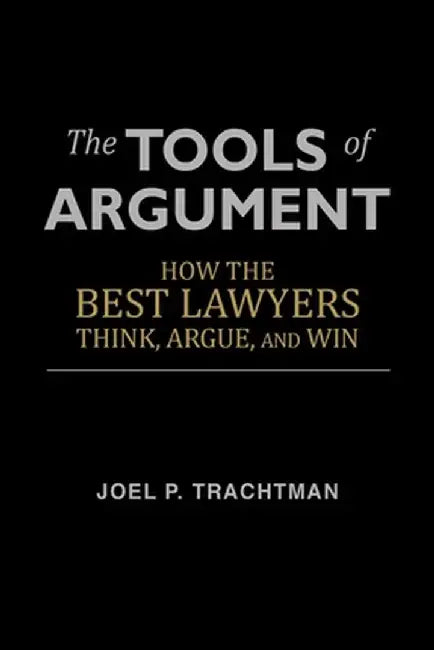 The Tools of Argument: How the Best Lawyers Think Argue and Win: How the Best Lawyers Think, Argue, and Win by Trachtman, Joel P.