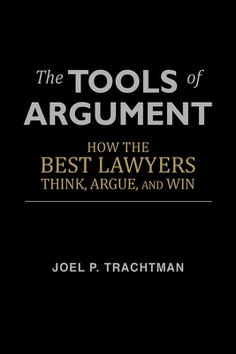 The Tools of Argument: How the Best Lawyers Think Argue and Win: How the Best Lawyers Think, Argue, and Win by Trachtman, Joel P.