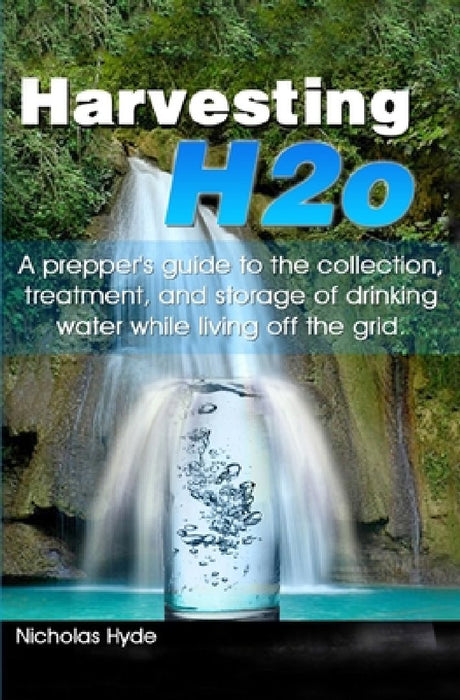 Harvesting H2o: A prepper's guide to the collection, treatment, and storage of drinking water while living off the grid. by Nicholas Hyde