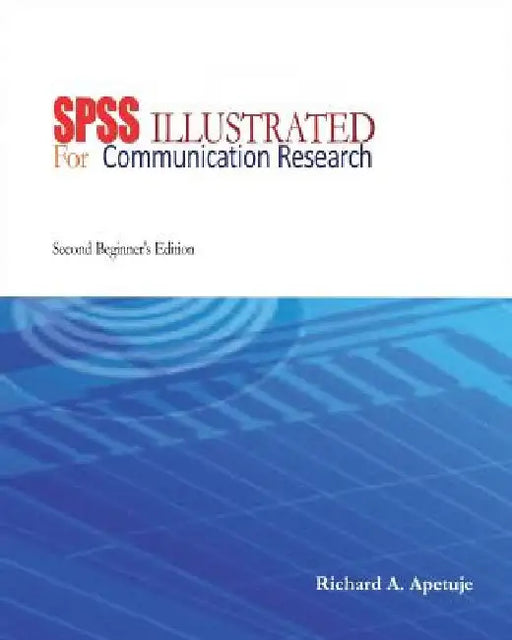SPSS Illustrated: For Communication Research: Beginner's Edition by Richard Ayodabo Apetuje