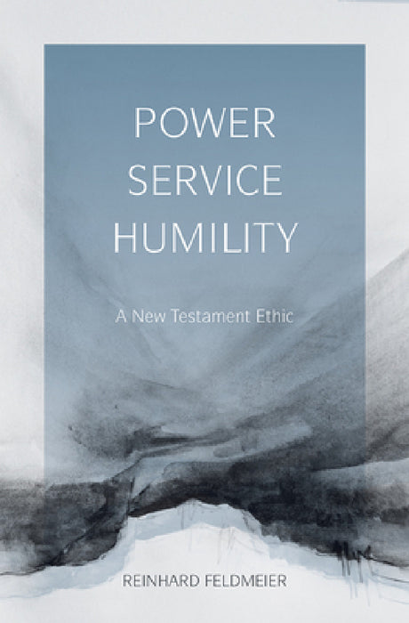 Power, Service, Humility: A New Testament Ethic by Reinhard Feldmeier