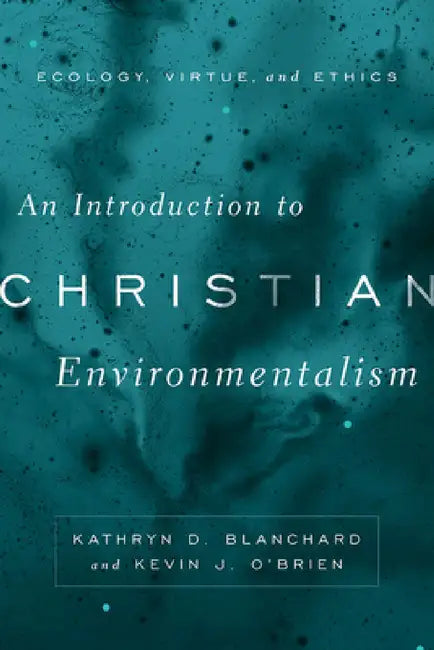 An Introduction to Christian Environmentalism: Ecology, Virtue, and Ethics by Kathryn D. Blanchard, Kevin J. O'Brien